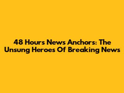 48 Hours News Anchors: The Unsung Heroes Of Breaking News