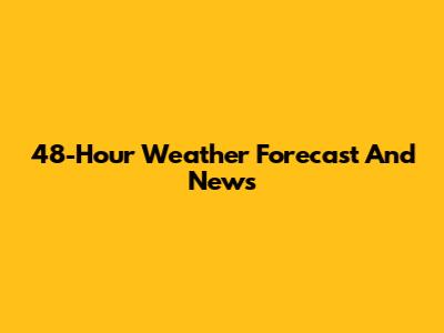 48-Hour Weather Forecast And News