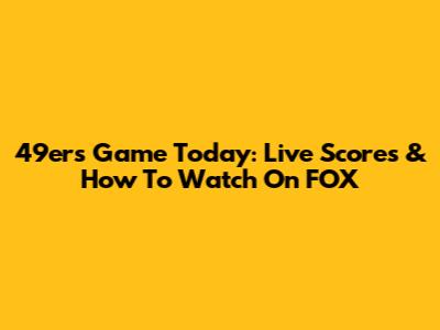 49ers Game Today: Live Scores & How To Watch On FOX