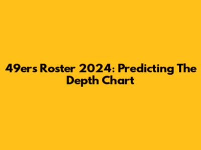 49ers Roster 2024: Predicting The Depth Chart