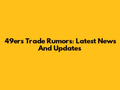 49ers Trade Rumors: Latest News And Updates
