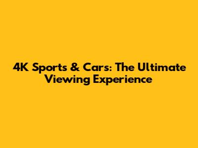 4K Sports & Cars: The Ultimate Viewing Experience