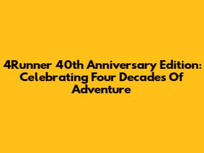 4Runner 40th Anniversary Edition: Celebrating Four Decades Of Adventure
