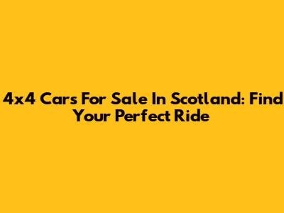 4x4 Cars For Sale In Scotland: Find Your Perfect Ride