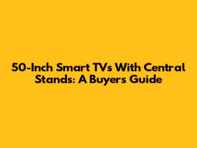 50-Inch Smart TVs With Central Stands: A Buyer's Guide