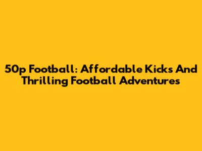 50p Football: Affordable Kicks And Thrilling Football Adventures