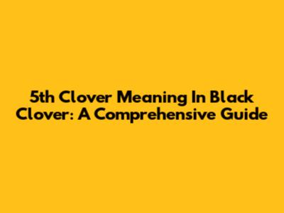 5th Clover Meaning In Black Clover: A Comprehensive Guide
