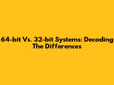 64-bit Vs. 32-bit Systems: Decoding The Differences