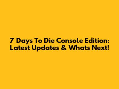 7 Days To Die Console Edition: Latest Updates & What's Next!