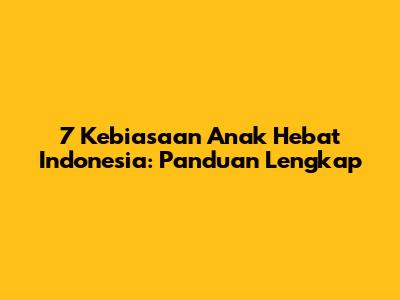 7 Kebiasaan Anak Hebat Indonesia: Panduan Lengkap