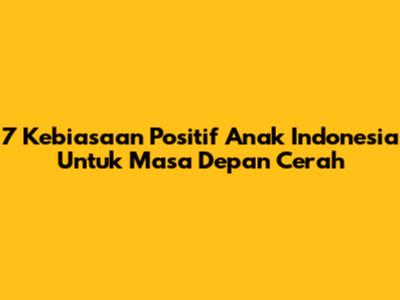7 Kebiasaan Positif Anak Indonesia Untuk Masa Depan Cerah