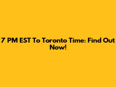 7 PM EST To Toronto Time: Find Out Now!
