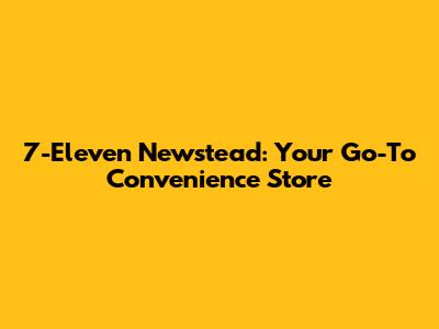 7-Eleven Newstead: Your Go-To Convenience Store