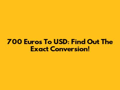 700 Euros To USD: Find Out The Exact Conversion!