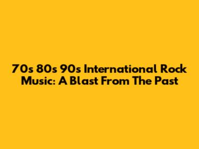 70s 80s 90s International Rock Music: A Blast From The Past