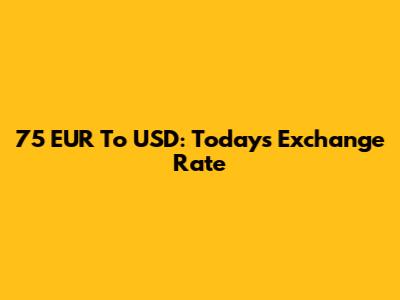 75 EUR To USD: Today's Exchange Rate