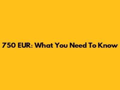 750 EUR: What You Need To Know