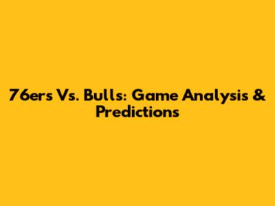 76ers Vs. Bulls: Game Analysis & Predictions