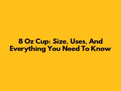 8 Oz Cup: Size, Uses, And Everything You Need To Know