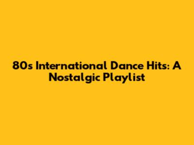 80s International Dance Hits: A Nostalgic Playlist