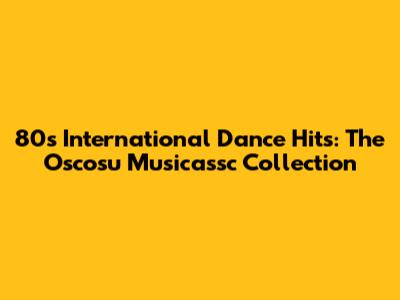 80s International Dance Hits: The Oscosu Musicassc Collection