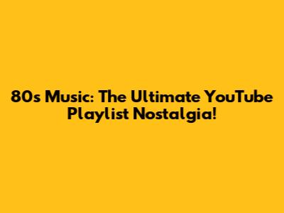 80s Music: The Ultimate YouTube Playlist Nostalgia!