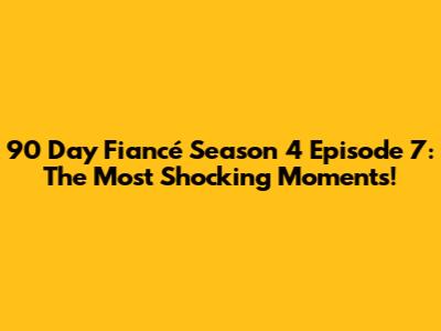 90 Day Fiancé Season 4 Episode 7: The Most Shocking Moments!