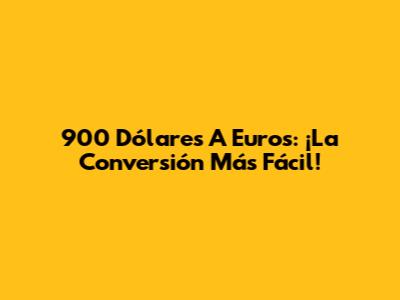 900 Dólares A Euros: ¡La Conversión Más Fácil!