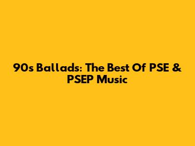 90s Ballads: The Best Of PSE & PSEP Music