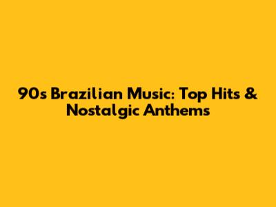90s Brazilian Music:  Top Hits & Nostalgic Anthems
