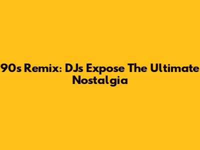 90s Remix: DJs Expose The Ultimate Nostalgia