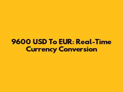 9600 USD To EUR: Real-Time Currency Conversion