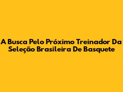 A Busca Pelo Próximo Treinador Da Seleção Brasileira De Basquete