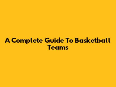 A Complete Guide To Basketball Teams