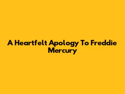 A Heartfelt Apology To Freddie Mercury