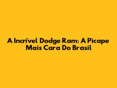 A Incrível Dodge Ram: A Picape Mais Cara Do Brasil