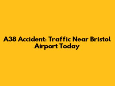 A38 Accident: Traffic Near Bristol Airport Today