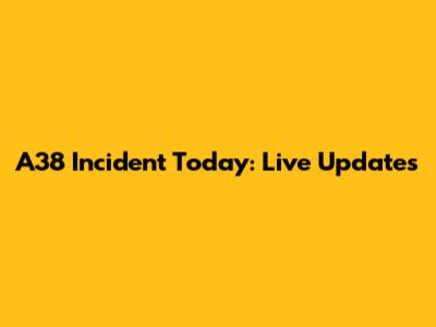 A38 Incident Today: Live Updates
