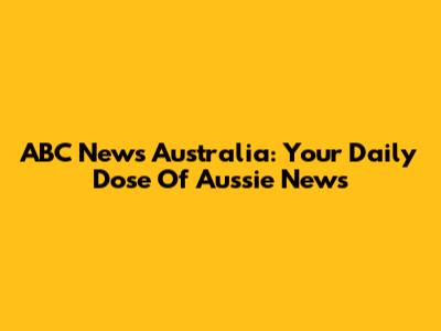 ABC News Australia: Your Daily Dose Of Aussie News