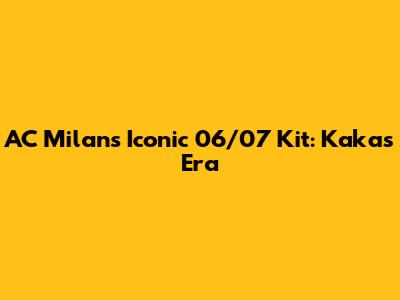 AC Milan's Iconic 06/07 Kit: Kaka's Era