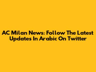 AC Milan News: Follow The Latest Updates In Arabic On Twitter