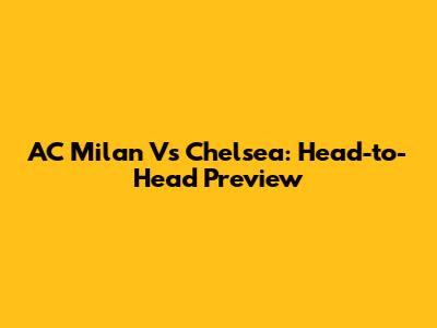 AC Milan Vs Chelsea: Head-to-Head Preview