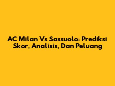 AC Milan Vs Sassuolo: Prediksi Skor, Analisis, Dan Peluang
