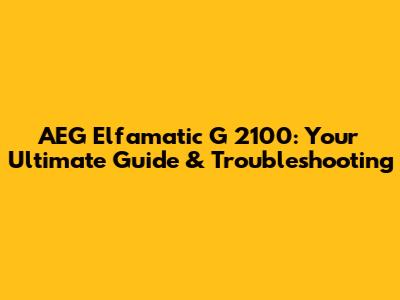 AEG Elfamatic G 2100: Your Ultimate Guide & Troubleshooting