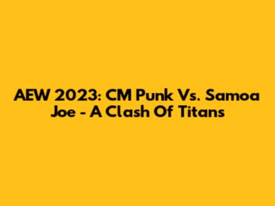 AEW 2023: CM Punk Vs. Samoa Joe - A Clash Of Titans