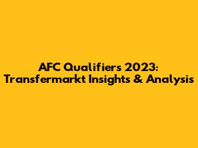 AFC Qualifiers 2023: Transfermarkt Insights & Analysis
