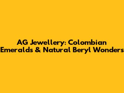 AG Jewellery: Colombian Emeralds & Natural Beryl Wonders