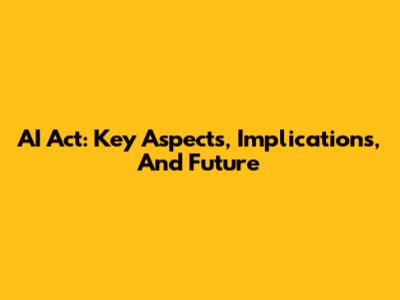 AI Act: Key Aspects, Implications, And Future