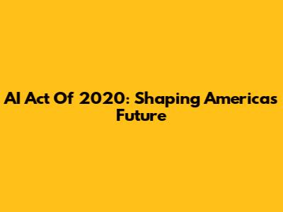 AI Act Of 2020: Shaping America's Future