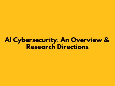 AI Cybersecurity: An Overview & Research Directions